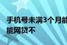 手机号未满3个月能网贷吗 手机号不满六个月能网贷不