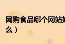 网购食品哪个网站好（网上买美食需要注意什么）