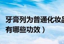 牙膏列为普通化妆品禁止宣称美白（牙膏可以有哪些功效）