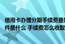 信用卡办理分期手续费是如何算的 信用卡账单分期的申请条件是什么 手续费怎么收取