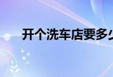 开个洗车店要多少钱（一起看看吧！）