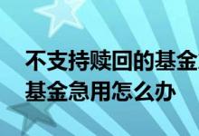不支持赎回的基金急用怎么办 不支持赎回的基金急用怎么办