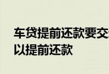 车贷提前还款要交违约金吗 车贷还了多久可以提前还款