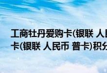工商牡丹爱购卡(银联 人民币 普卡)费用说明 工商牡丹爱购卡(银联 人民币 普卡)积分规则