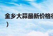 金乡大蒜最新价格行情（目前大蒜多少钱一斤）