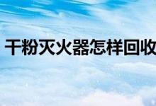 干粉灭火器怎样回收（干粉灭火器怎样使用）
