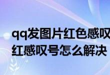 qq发图片红色感叹号怎么办（qq发不了图片红感叹号怎么解决）