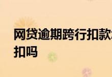 网贷逾期跨行扣款怎么避免 网贷逾期会跨行扣吗