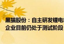 黑猫股份：自主研发锂电级导电炭黑产品已送样至下游电池企业目前仍处于测试阶段
