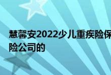慧馨安2022少儿重疾险保什么 慧馨安2022重疾险是哪家保险公司的