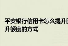 平安银行信用卡怎么提升固定额度 平安银行信用卡有几种提升额度的方式