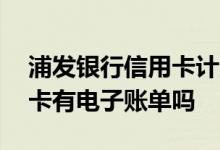 浦发银行信用卡计入账单时间 浦发银行信用卡有电子账单吗