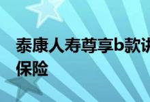 泰康人寿尊享b款讲解 泰康人寿尊享b是什么保险