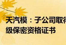 天汽模：子公司取得武器装备科研生产单位二级保密资格证书