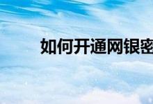 如何开通网银密码卡 如何开通网银