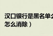 汉口银行是黑名单么（汉口银行信用卡黑名单怎么消除）