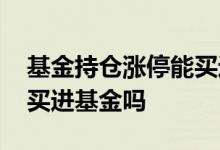 基金持仓涨停能买进基金吗 基金持仓涨停能买进基金吗