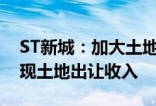 ST新城：加大土地招商推介力度争取早日实现土地出让收入