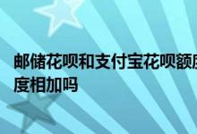 邮储花呗和支付宝花呗额度共享吗 邮储花呗和支付宝花呗额度相加吗
