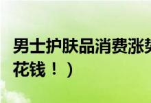 男士护肤品消费涨势明显（购买化妆品更舍得花钱！）