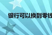 银行可以换到零钱吗 银行可以换零钱吗