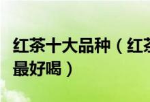红茶十大品种（红茶有哪些品种红茶种类哪个最好喝）