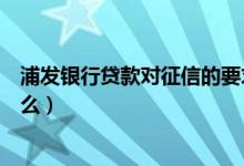 浦发银行贷款对征信的要求（浦发银行信用卡征信要求是什么）