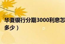 华夏银行分期3000利息怎么算（华夏银行买手机分期利息是多少）