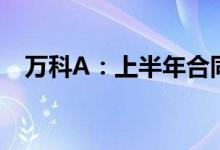 万科A：上半年合同销售金额2152.9亿元