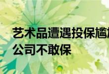 艺术品遭遇投保尴尬&#32;难估价保险公司不敢保