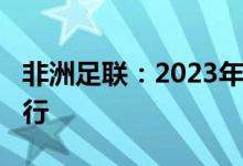 非洲足联：2023年非洲杯延期至2024年初举行