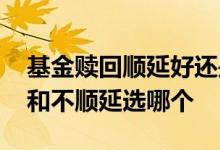 基金赎回顺延好还是不顺延好 基金赎回顺延和不顺延选哪个