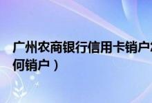 广州农商银行信用卡销户怎么办理（广州农商银行信用卡如何销户）