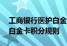 工商银行医护白金卡费用说明 工商银行医护白金卡积分规则