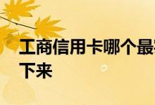 工商信用卡哪个最实用 工商信用卡多久能办下来