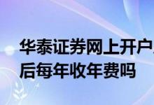 华泰证券网上开户后有年费吗 华泰证券开户后每年收年费吗