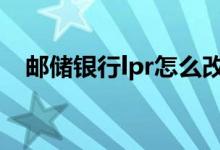 邮储银行lpr怎么改 邮储银行lpr怎么转换
