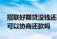 招联好期贷没钱还款可以协商吗 招联好期贷可以协商还款吗