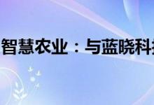 智慧农业：与蓝晓科技签署战略合作框架协议
