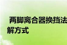  两脚离合器换挡法详解 两脚离合器换挡法详解方式 