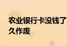 农业银行卡没钱了多久作废 银行卡没钱了多久作废