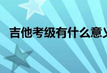 吉他考级有什么意义（吉他考级有多少级）