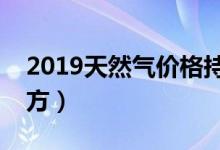 2019天然气价格持续上涨（天然气多少钱一方）