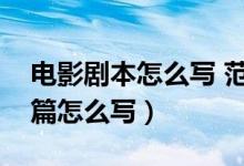 电影剧本怎么写 范文大全（电影剧本之格式篇怎么写）