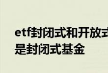 etf封闭式和开放式基金 etf是开放式基金还是封闭式基金