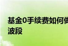 基金0手续费如何做波段 基金0手续费如何做波段