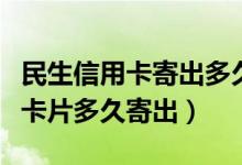 民生信用卡寄出多久能到（民生信用卡已产生卡片多久寄出）