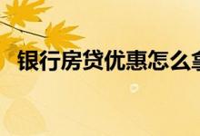 银行房贷优惠怎么拿（怎么享受房贷优惠）