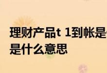 理财产品t 1到帐是什么意思 理财产品t 1到账是什么意思