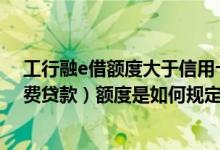 工行融e借额度大于信用卡 工商银行：融e借（个人信用消费贷款）额度是如何规定